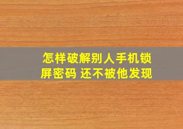 怎样破解别人手机锁屏密码 还不被他发现